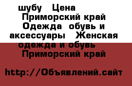 шубу › Цена ­ 7 000 - Приморский край Одежда, обувь и аксессуары » Женская одежда и обувь   . Приморский край